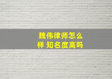 魏伟律师怎么样 知名度高吗